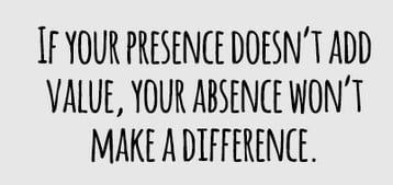 If Your Presence Doesn't Add Value Your Absence Wont Make A Difference